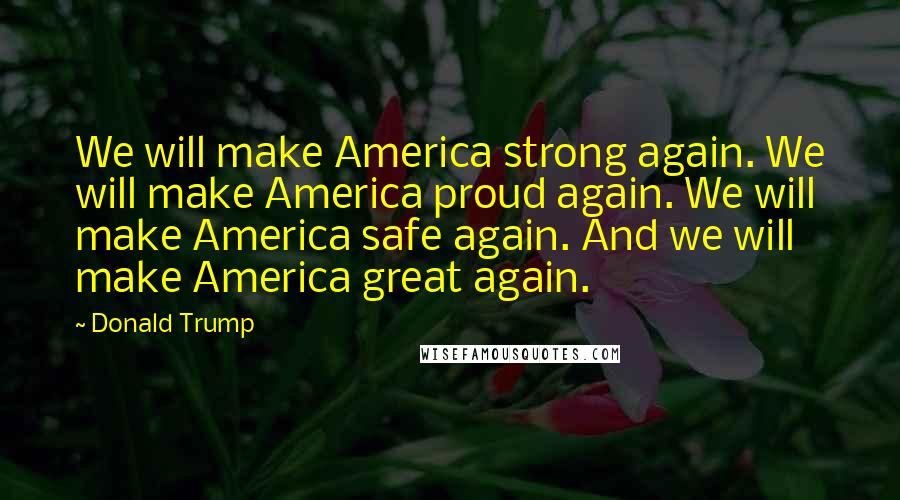 Donald Trump Quotes: We will make America strong again. We will make America proud again. We will make America safe again. And we will make America great again.