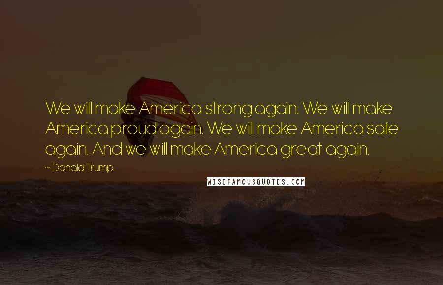 Donald Trump Quotes: We will make America strong again. We will make America proud again. We will make America safe again. And we will make America great again.