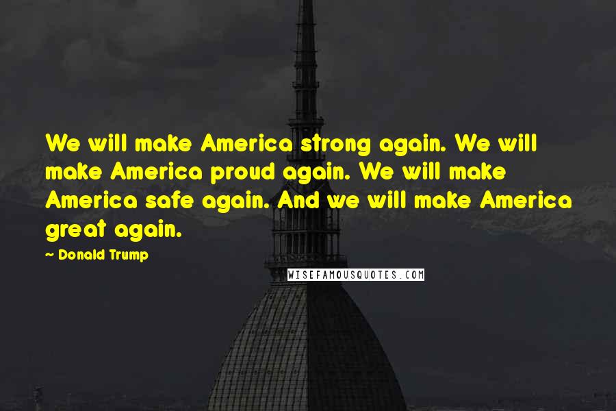 Donald Trump Quotes: We will make America strong again. We will make America proud again. We will make America safe again. And we will make America great again.