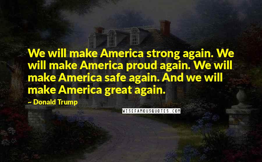 Donald Trump Quotes: We will make America strong again. We will make America proud again. We will make America safe again. And we will make America great again.