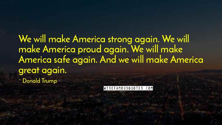 Donald Trump Quotes: We will make America strong again. We will make America proud again. We will make America safe again. And we will make America great again.