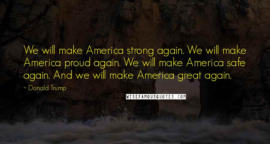 Donald Trump Quotes: We will make America strong again. We will make America proud again. We will make America safe again. And we will make America great again.