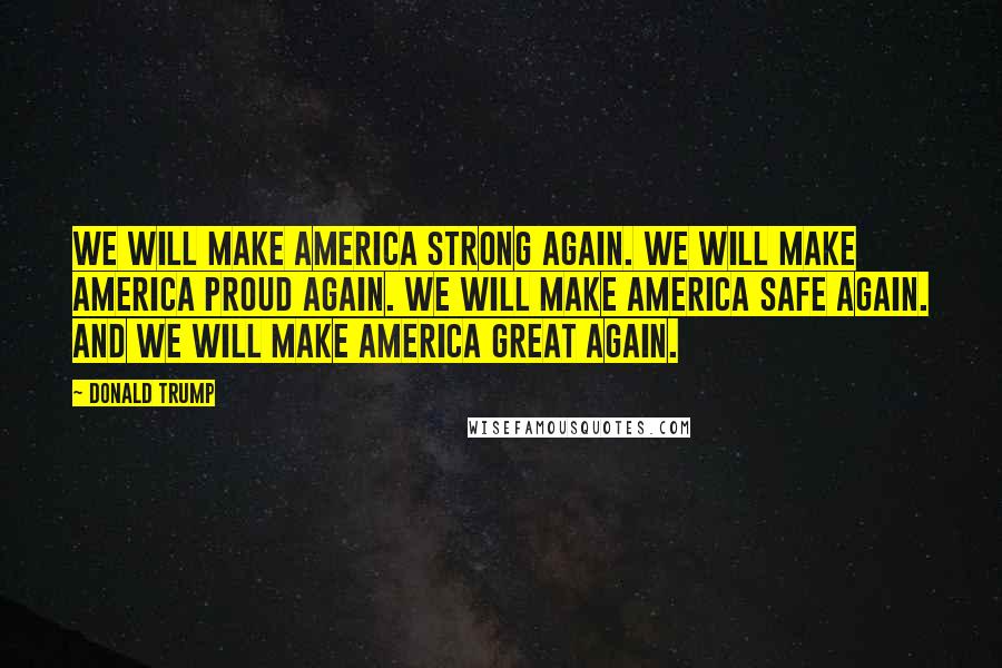 Donald Trump Quotes: We will make America strong again. We will make America proud again. We will make America safe again. And we will make America great again.