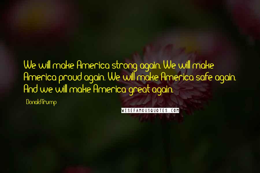 Donald Trump Quotes: We will make America strong again. We will make America proud again. We will make America safe again. And we will make America great again.