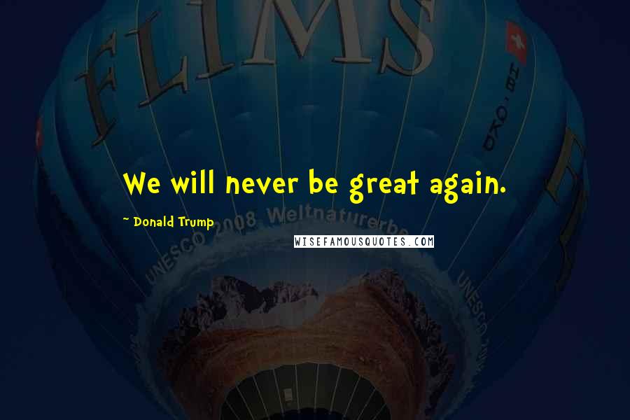 Donald Trump Quotes: We will never be great again.