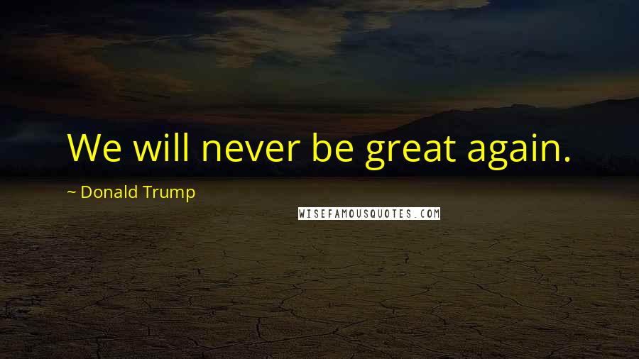 Donald Trump Quotes: We will never be great again.