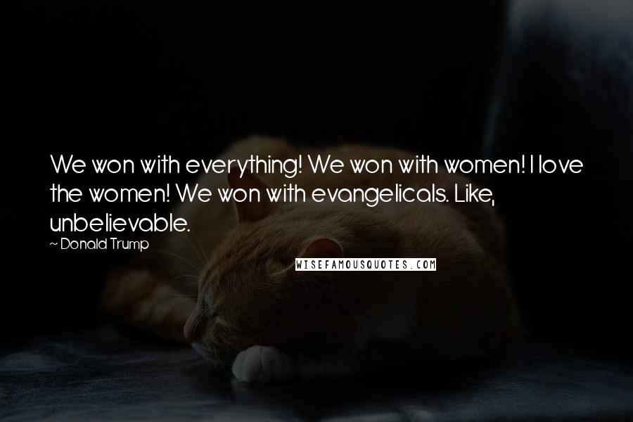 Donald Trump Quotes: We won with everything! We won with women! I love the women! We won with evangelicals. Like, unbelievable.