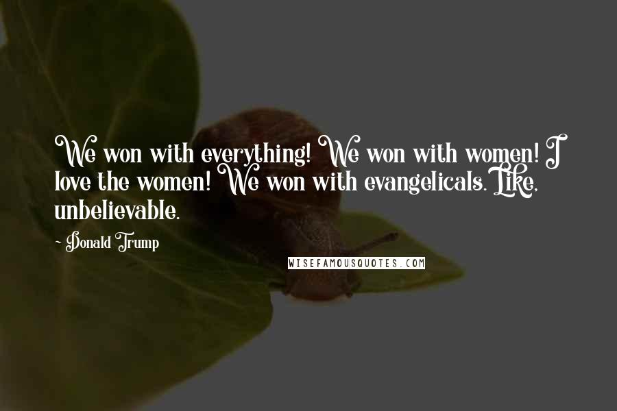 Donald Trump Quotes: We won with everything! We won with women! I love the women! We won with evangelicals. Like, unbelievable.