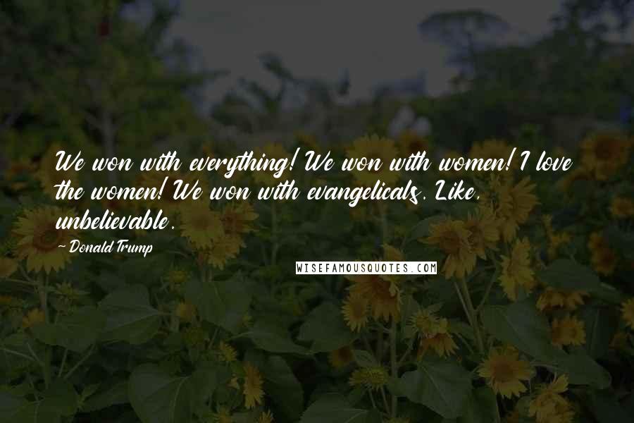 Donald Trump Quotes: We won with everything! We won with women! I love the women! We won with evangelicals. Like, unbelievable.