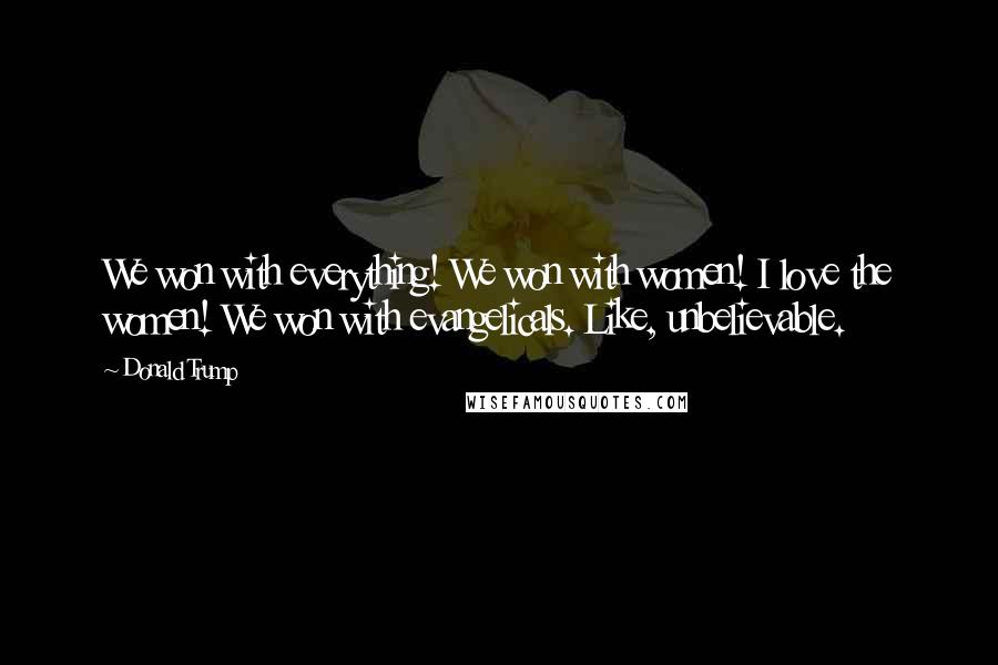 Donald Trump Quotes: We won with everything! We won with women! I love the women! We won with evangelicals. Like, unbelievable.