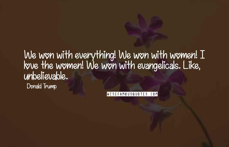Donald Trump Quotes: We won with everything! We won with women! I love the women! We won with evangelicals. Like, unbelievable.