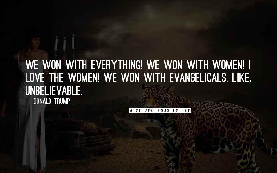 Donald Trump Quotes: We won with everything! We won with women! I love the women! We won with evangelicals. Like, unbelievable.