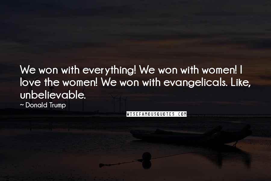 Donald Trump Quotes: We won with everything! We won with women! I love the women! We won with evangelicals. Like, unbelievable.