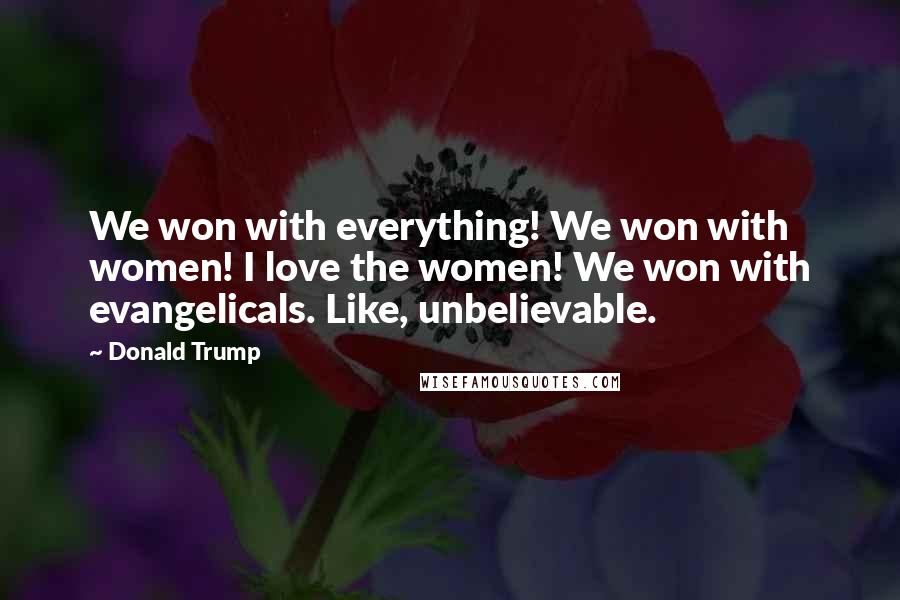 Donald Trump Quotes: We won with everything! We won with women! I love the women! We won with evangelicals. Like, unbelievable.