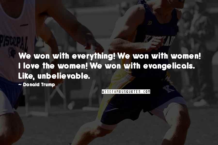Donald Trump Quotes: We won with everything! We won with women! I love the women! We won with evangelicals. Like, unbelievable.