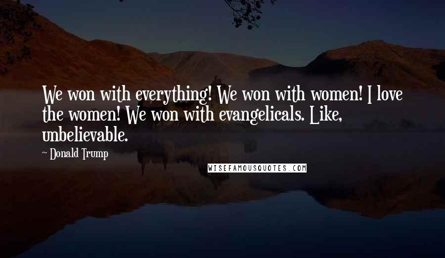 Donald Trump Quotes: We won with everything! We won with women! I love the women! We won with evangelicals. Like, unbelievable.