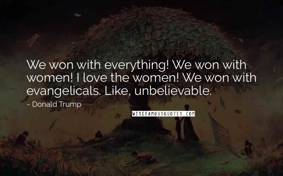 Donald Trump Quotes: We won with everything! We won with women! I love the women! We won with evangelicals. Like, unbelievable.