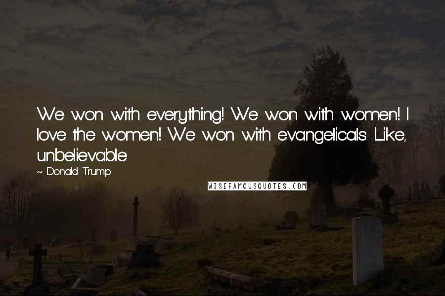Donald Trump Quotes: We won with everything! We won with women! I love the women! We won with evangelicals. Like, unbelievable.
