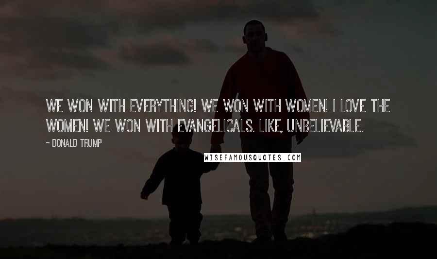 Donald Trump Quotes: We won with everything! We won with women! I love the women! We won with evangelicals. Like, unbelievable.