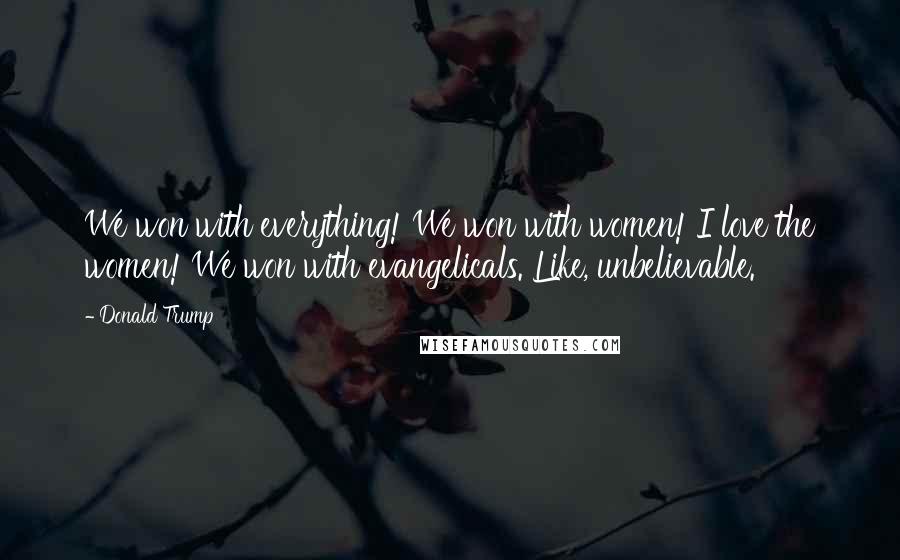 Donald Trump Quotes: We won with everything! We won with women! I love the women! We won with evangelicals. Like, unbelievable.