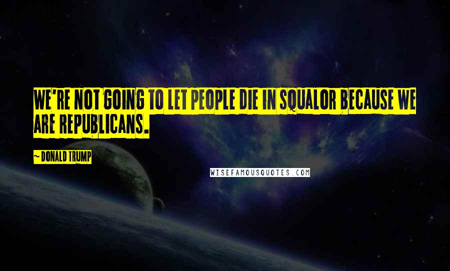 Donald Trump Quotes: We're not going to let people die in squalor because we are Republicans.