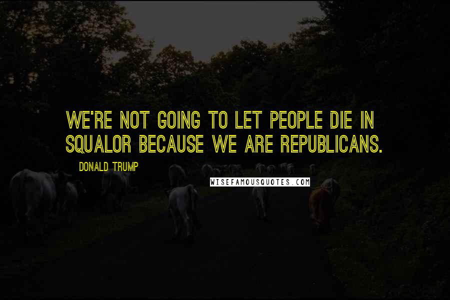 Donald Trump Quotes: We're not going to let people die in squalor because we are Republicans.