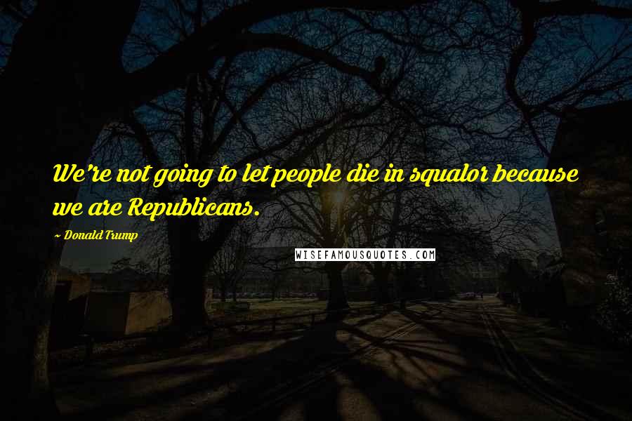 Donald Trump Quotes: We're not going to let people die in squalor because we are Republicans.