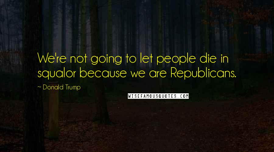 Donald Trump Quotes: We're not going to let people die in squalor because we are Republicans.