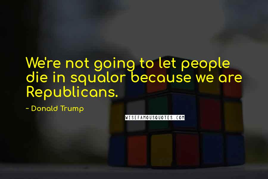 Donald Trump Quotes: We're not going to let people die in squalor because we are Republicans.