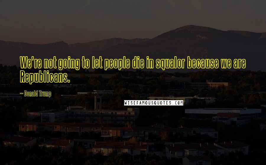 Donald Trump Quotes: We're not going to let people die in squalor because we are Republicans.