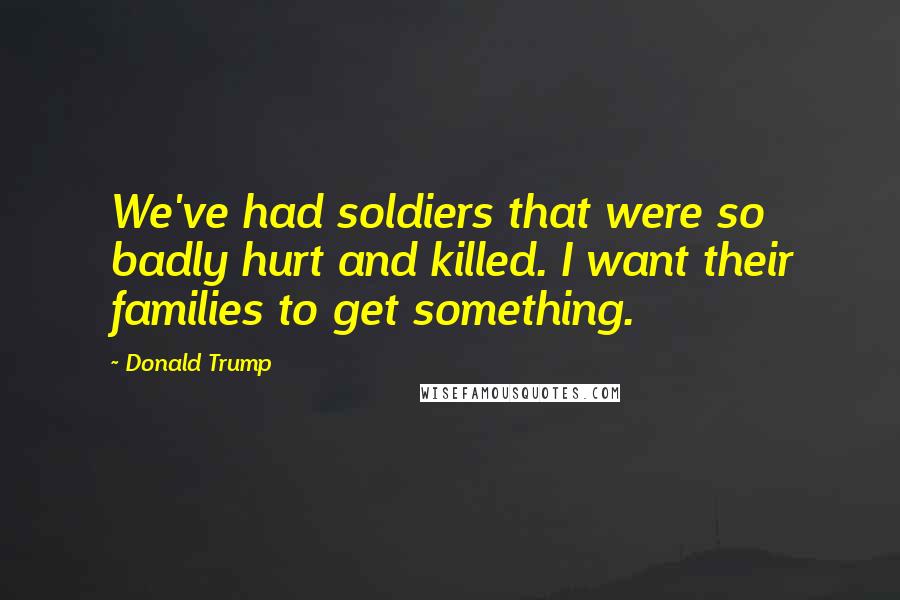 Donald Trump Quotes: We've had soldiers that were so badly hurt and killed. I want their families to get something.