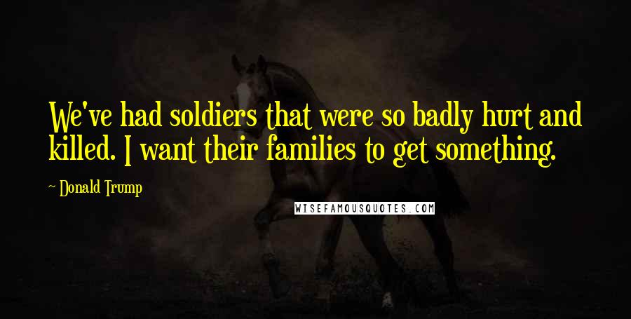 Donald Trump Quotes: We've had soldiers that were so badly hurt and killed. I want their families to get something.
