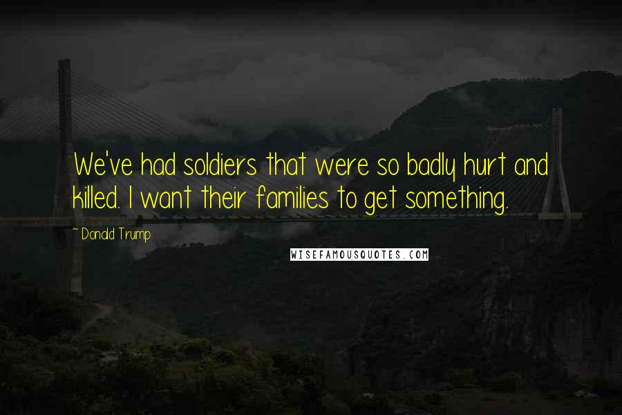 Donald Trump Quotes: We've had soldiers that were so badly hurt and killed. I want their families to get something.