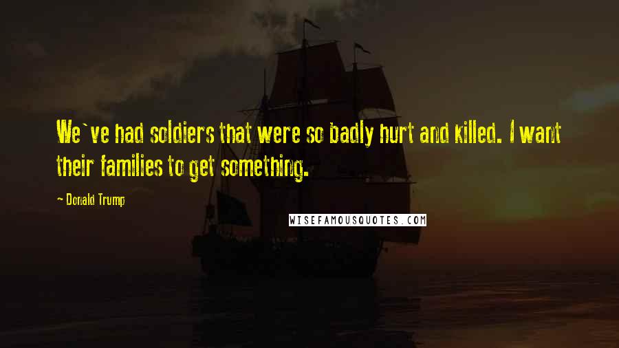 Donald Trump Quotes: We've had soldiers that were so badly hurt and killed. I want their families to get something.