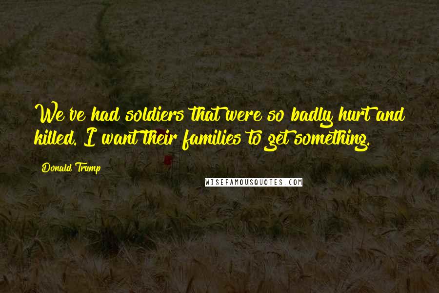 Donald Trump Quotes: We've had soldiers that were so badly hurt and killed. I want their families to get something.