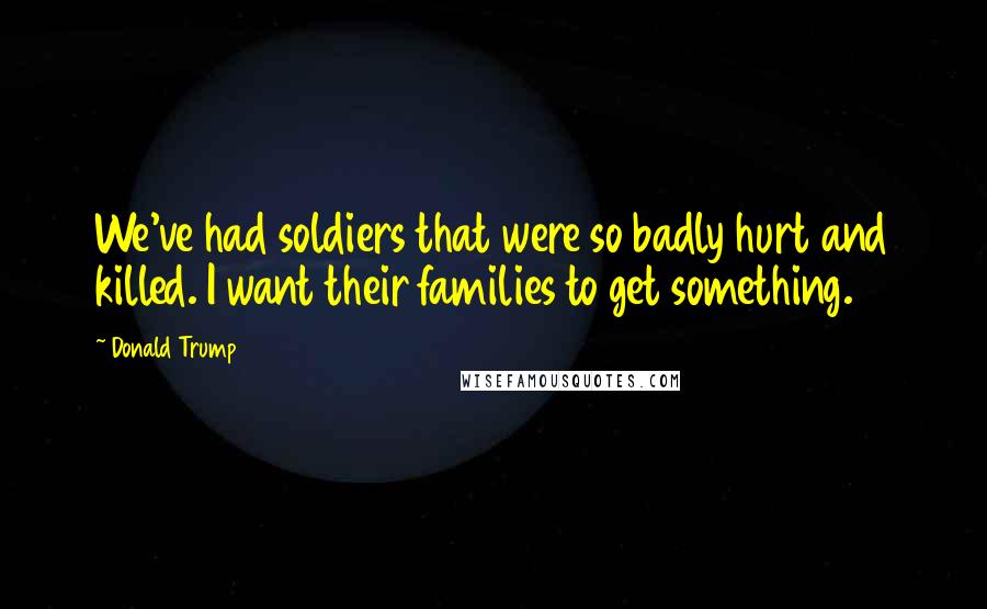 Donald Trump Quotes: We've had soldiers that were so badly hurt and killed. I want their families to get something.