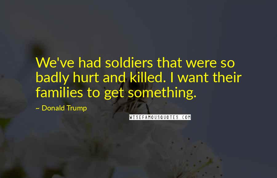 Donald Trump Quotes: We've had soldiers that were so badly hurt and killed. I want their families to get something.