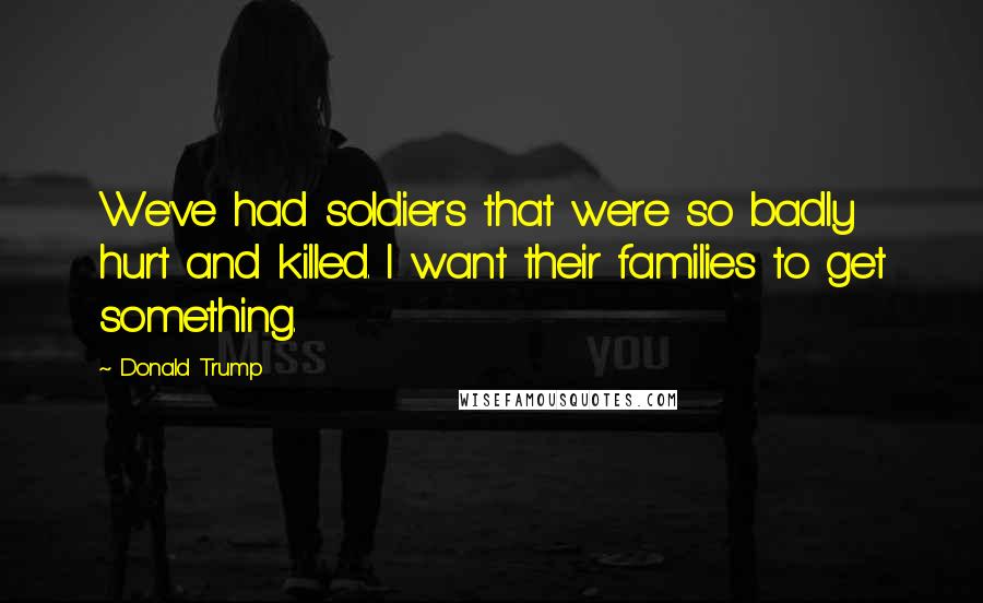 Donald Trump Quotes: We've had soldiers that were so badly hurt and killed. I want their families to get something.