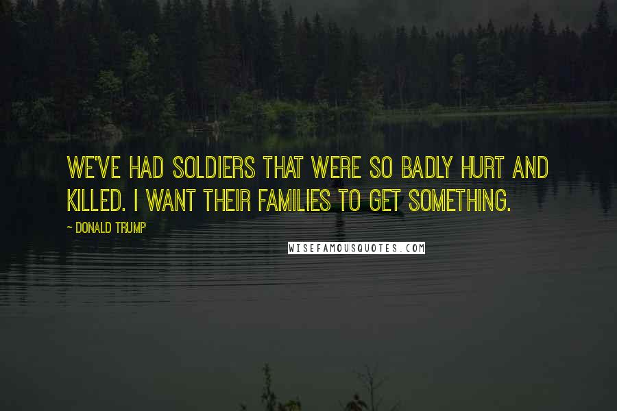 Donald Trump Quotes: We've had soldiers that were so badly hurt and killed. I want their families to get something.