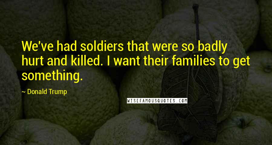 Donald Trump Quotes: We've had soldiers that were so badly hurt and killed. I want their families to get something.