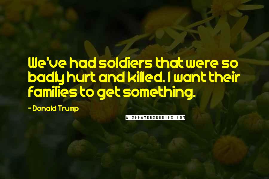 Donald Trump Quotes: We've had soldiers that were so badly hurt and killed. I want their families to get something.