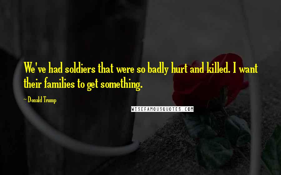 Donald Trump Quotes: We've had soldiers that were so badly hurt and killed. I want their families to get something.
