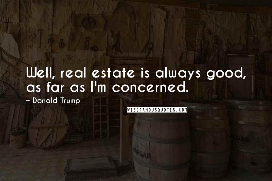 Donald Trump Quotes: Well, real estate is always good, as far as I'm concerned.
