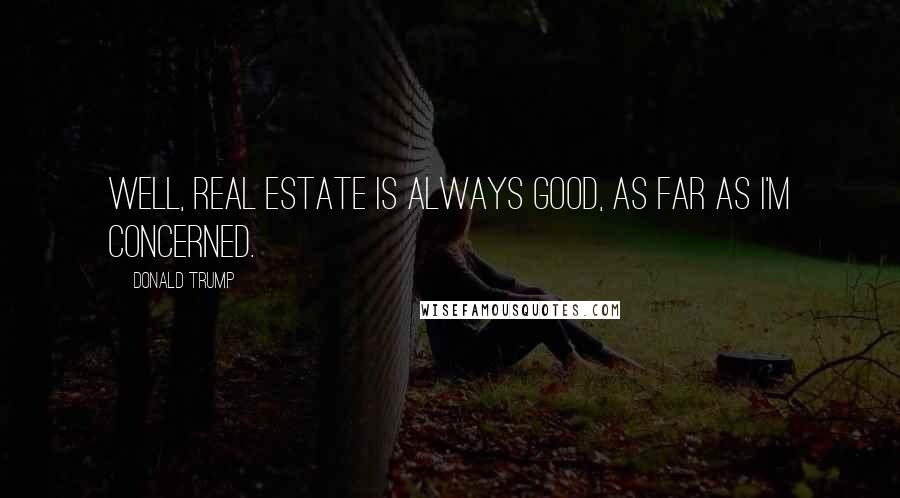 Donald Trump Quotes: Well, real estate is always good, as far as I'm concerned.