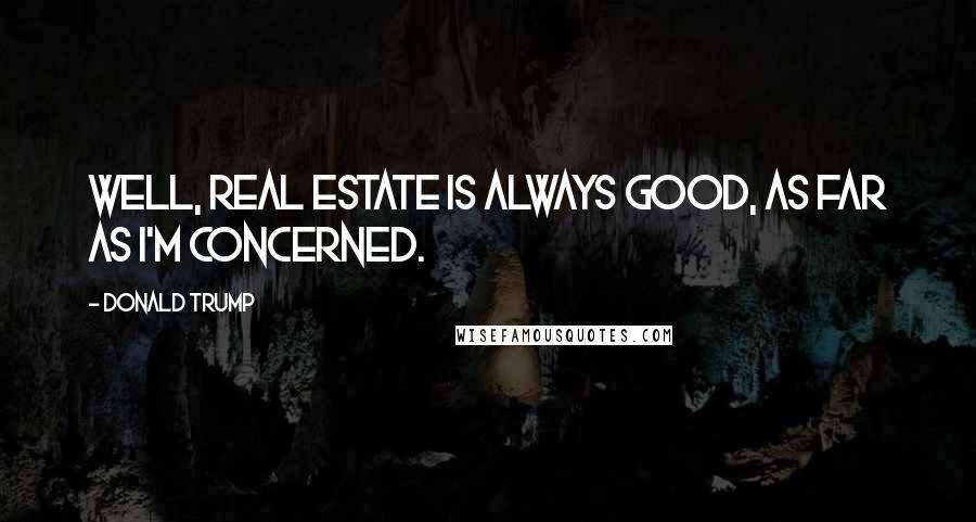 Donald Trump Quotes: Well, real estate is always good, as far as I'm concerned.