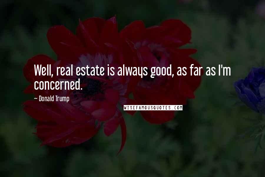Donald Trump Quotes: Well, real estate is always good, as far as I'm concerned.