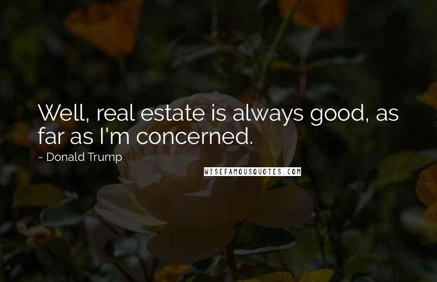 Donald Trump Quotes: Well, real estate is always good, as far as I'm concerned.