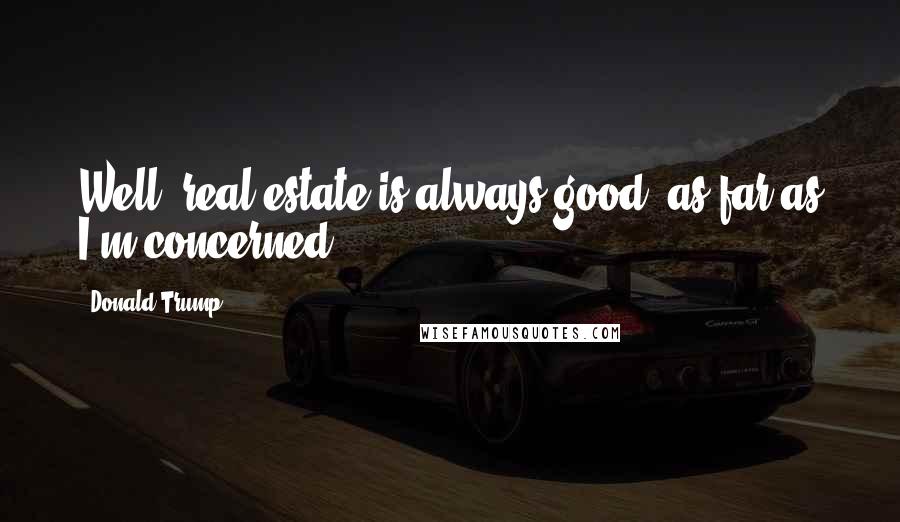 Donald Trump Quotes: Well, real estate is always good, as far as I'm concerned.