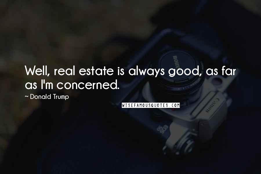 Donald Trump Quotes: Well, real estate is always good, as far as I'm concerned.