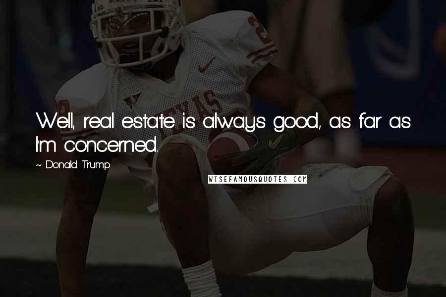 Donald Trump Quotes: Well, real estate is always good, as far as I'm concerned.